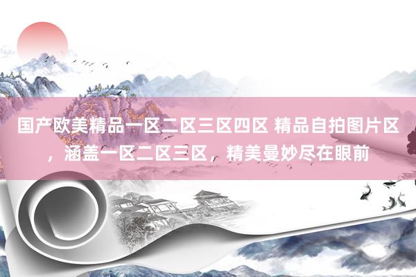 国产欧美精品一区二区三区四区 精品自拍图片区，涵盖一区二区三区，精美曼妙尽在眼前