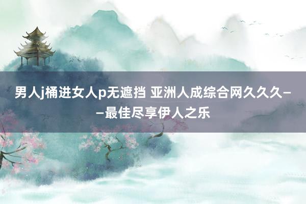 男人j桶进女人p无遮挡 亚洲人成综合网久久久——最佳尽享伊人之乐