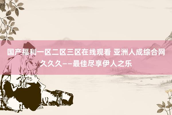 国产福利一区二区三区在线观看 亚洲人成综合网久久久——最佳尽享伊人之乐