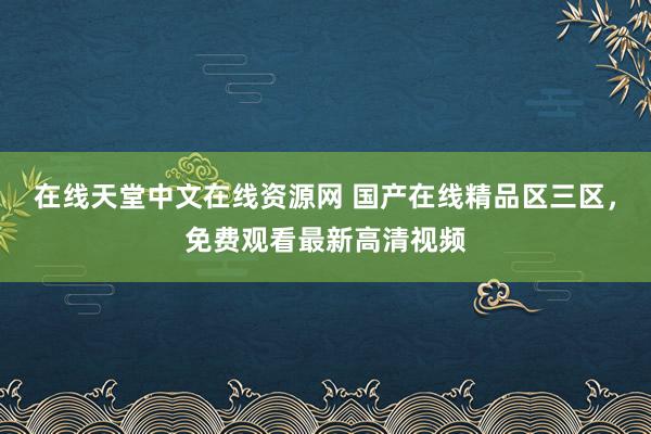 在线天堂中文在线资源网 国产在线精品区三区，免费观看最新高清视频