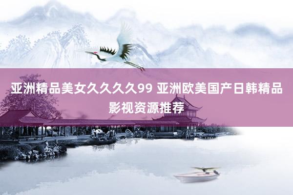亚洲精品美女久久久久99 亚洲欧美国产日韩精品影视资源推荐