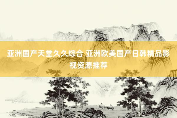 亚洲国产天堂久久综合 亚洲欧美国产日韩精品影视资源推荐