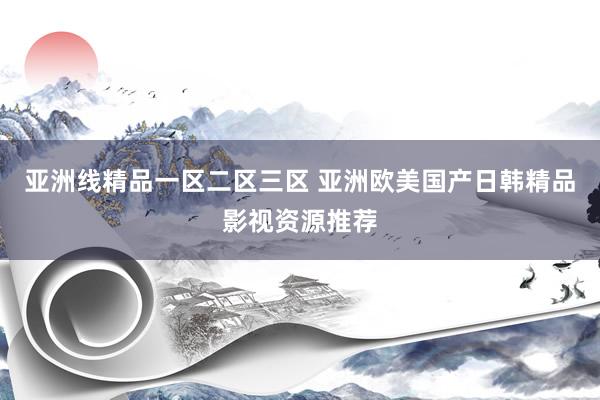 亚洲线精品一区二区三区 亚洲欧美国产日韩精品影视资源推荐