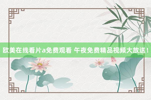 欧美在线看片a免费观看 午夜免费精品视频大放送！