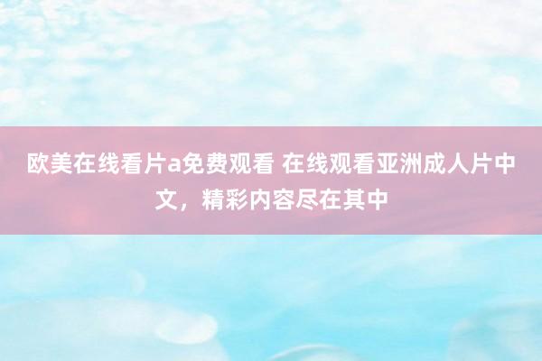 欧美在线看片a免费观看 在线观看亚洲成人片中文，精彩内容尽在其中