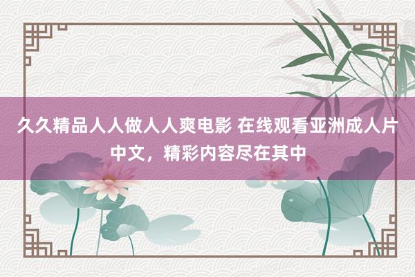 久久精品人人做人人爽电影 在线观看亚洲成人片中文，精彩内容尽在其中