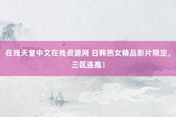 在线天堂中文在线资源网 日韩熟女精品影片限定，三区连推！