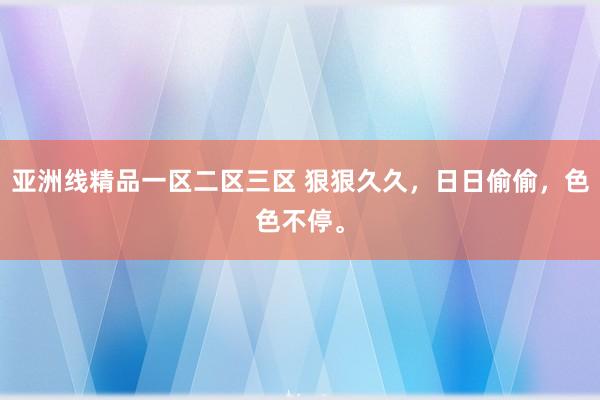 亚洲线精品一区二区三区 狠狠久久，日日偷偷，色色不停。