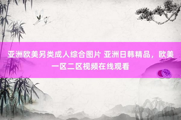 亚洲欧美另类成人综合图片 亚洲日韩精品，欧美一区二区视频在线观看