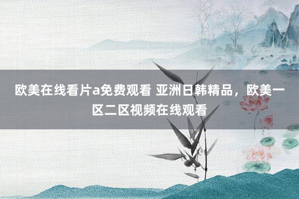 欧美在线看片a免费观看 亚洲日韩精品，欧美一区二区视频在线观看