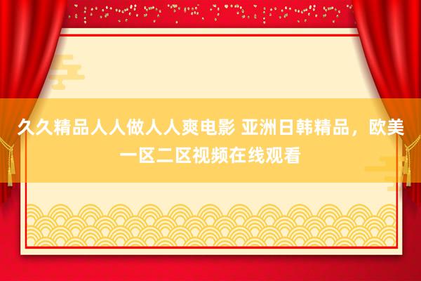 久久精品人人做人人爽电影 亚洲日韩精品，欧美一区二区视频在线观看