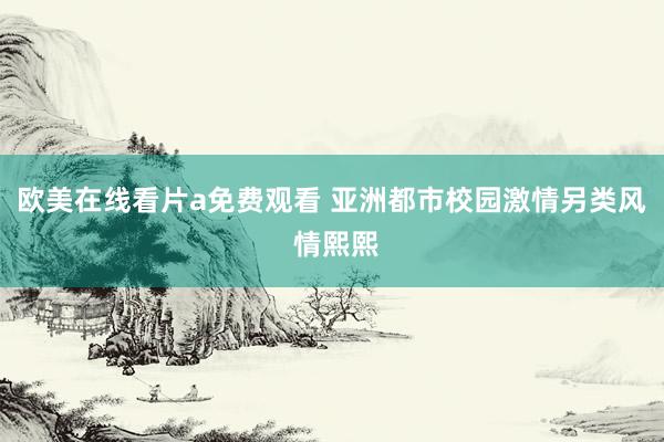欧美在线看片a免费观看 亚洲都市校园激情另类风 情熙熙