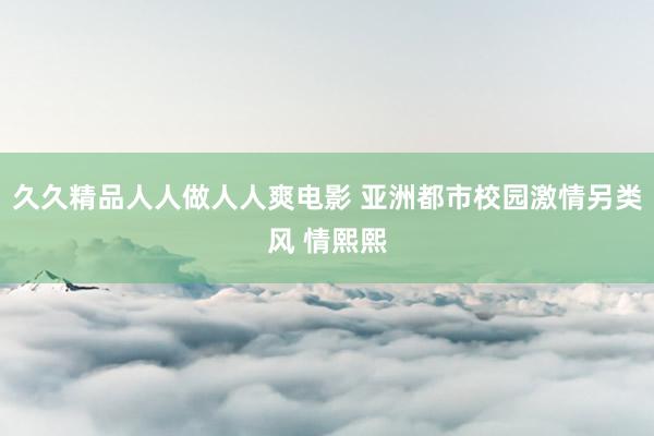 久久精品人人做人人爽电影 亚洲都市校园激情另类风 情熙熙