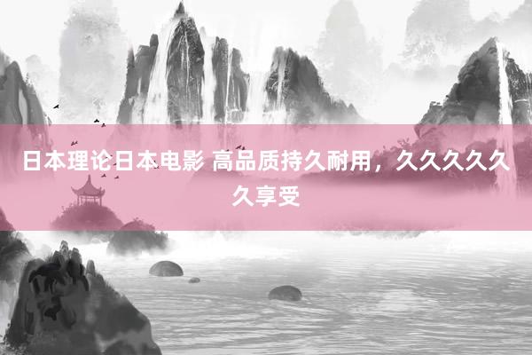 日本理论日本电影 高品质持久耐用，久久久久久久享受