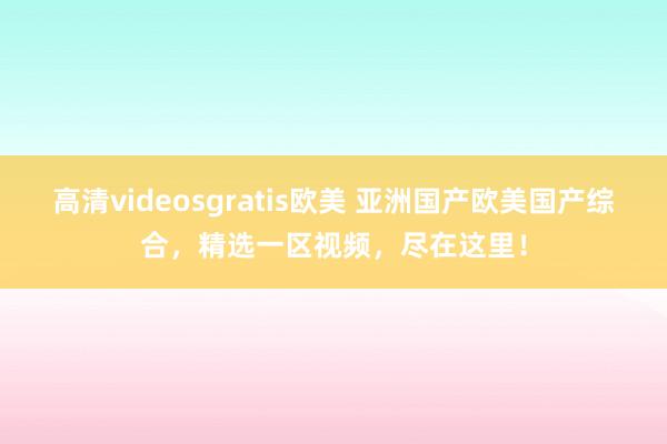 高清videosgratis欧美 亚洲国产欧美国产综合，精选一区视频，尽在这里！