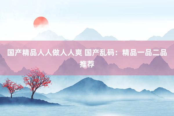 国产精品人人做人人爽 国产乱码：精品一品二品推荐