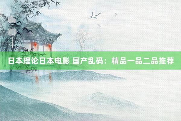 日本理论日本电影 国产乱码：精品一品二品推荐